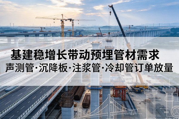 盂县基建稳增长带动预埋监测管材需求，声测管、沉降板、注浆管订单持续放量